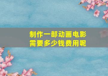 制作一部动画电影需要多少钱费用呢