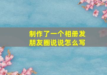 制作了一个相册发朋友圈说说怎么写