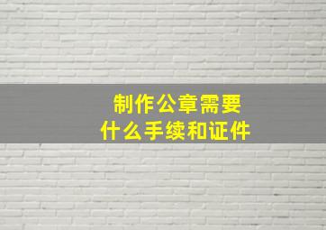 制作公章需要什么手续和证件