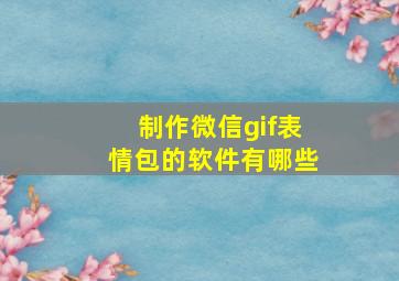 制作微信gif表情包的软件有哪些