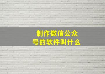 制作微信公众号的软件叫什么