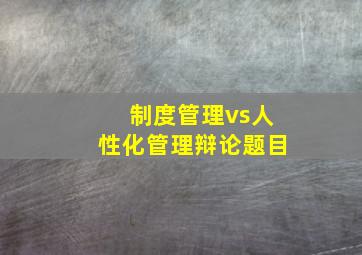 制度管理vs人性化管理辩论题目