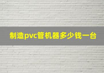 制造pvc管机器多少钱一台