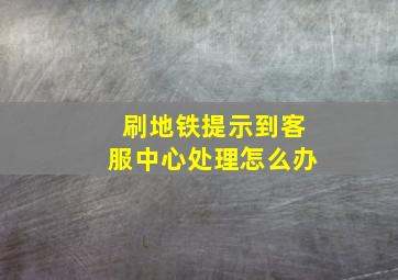 刷地铁提示到客服中心处理怎么办