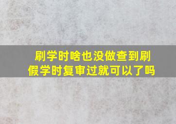 刷学时啥也没做查到刷假学时复审过就可以了吗