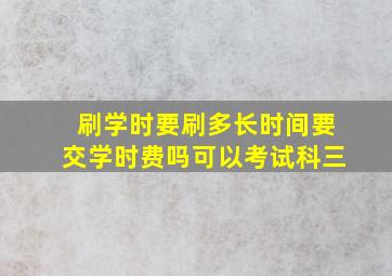 刷学时要刷多长时间要交学时费吗可以考试科三