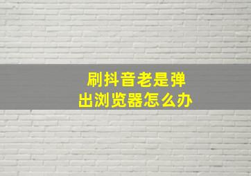 刷抖音老是弹出浏览器怎么办