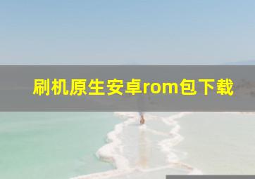 刷机原生安卓rom包下载