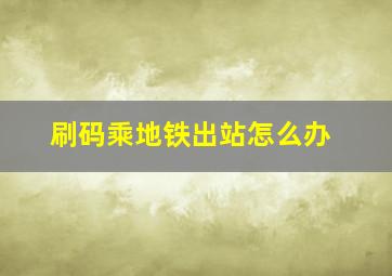 刷码乘地铁出站怎么办