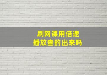 刷网课用倍速播放查的出来吗