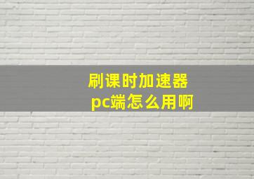 刷课时加速器pc端怎么用啊