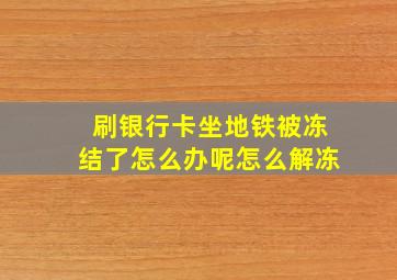 刷银行卡坐地铁被冻结了怎么办呢怎么解冻