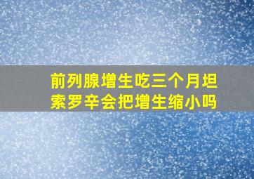 前列腺增生吃三个月坦索罗辛会把增生缩小吗