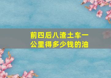 前四后八渣土车一公里得多少钱的油