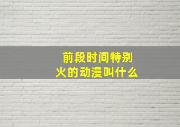 前段时间特别火的动漫叫什么