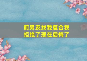 前男友找我复合我拒绝了现在后悔了