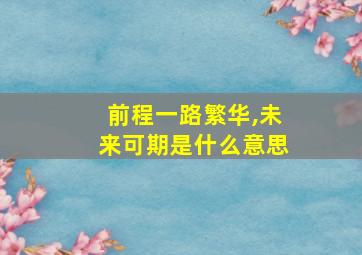 前程一路繁华,未来可期是什么意思