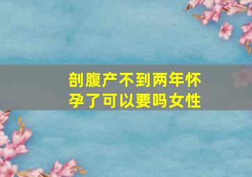 剖腹产不到两年怀孕了可以要吗女性