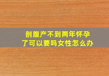 剖腹产不到两年怀孕了可以要吗女性怎么办