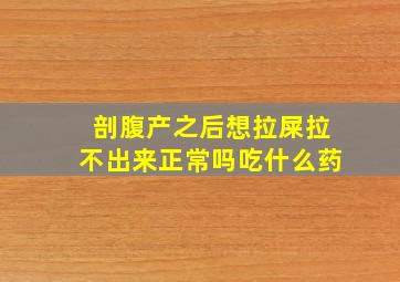 剖腹产之后想拉屎拉不出来正常吗吃什么药