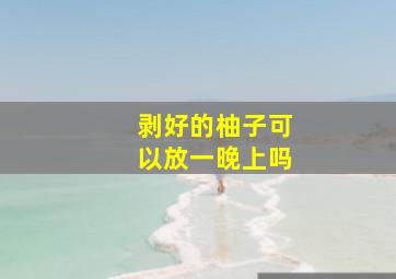 剥好的柚子可以放一晚上吗