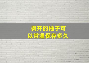 剥开的柚子可以常温保存多久