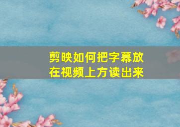 剪映如何把字幕放在视频上方读出来