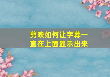 剪映如何让字幕一直在上面显示出来