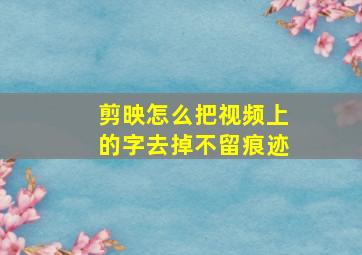 剪映怎么把视频上的字去掉不留痕迹