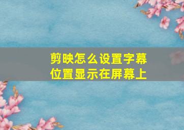 剪映怎么设置字幕位置显示在屏幕上