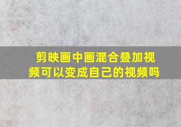 剪映画中画混合叠加视频可以变成自己的视频吗