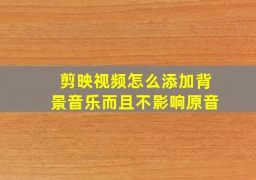 剪映视频怎么添加背景音乐而且不影响原音