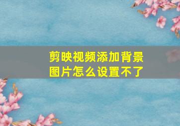 剪映视频添加背景图片怎么设置不了