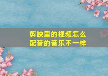 剪映里的视频怎么配音的音乐不一样