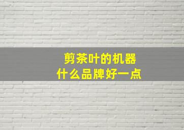 剪茶叶的机器什么品牌好一点