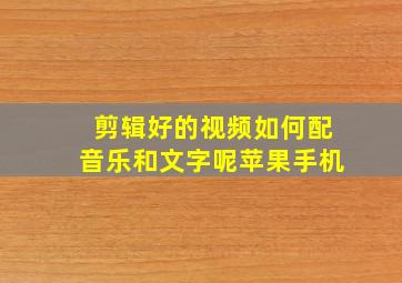 剪辑好的视频如何配音乐和文字呢苹果手机