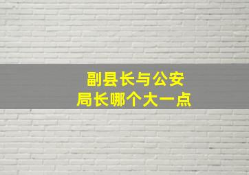 副县长与公安局长哪个大一点