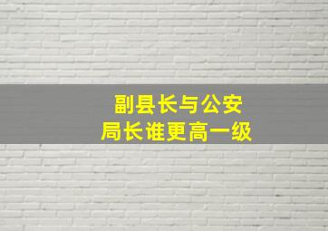 副县长与公安局长谁更高一级