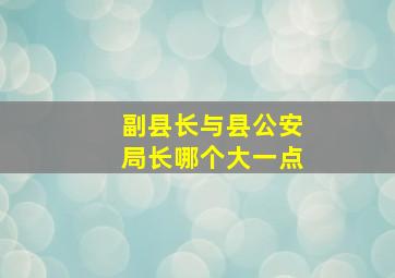 副县长与县公安局长哪个大一点