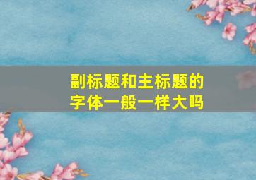 副标题和主标题的字体一般一样大吗