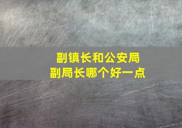 副镇长和公安局副局长哪个好一点