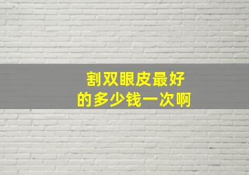 割双眼皮最好的多少钱一次啊