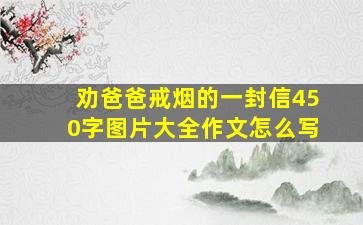 劝爸爸戒烟的一封信450字图片大全作文怎么写