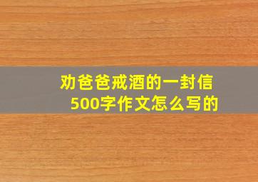 劝爸爸戒酒的一封信500字作文怎么写的