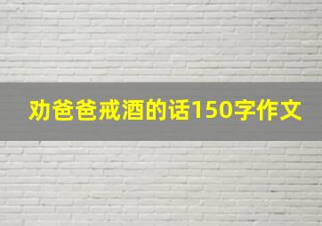 劝爸爸戒酒的话150字作文