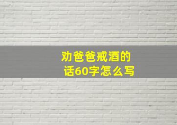 劝爸爸戒酒的话60字怎么写