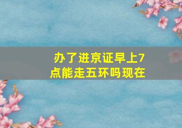 办了进京证早上7点能走五环吗现在