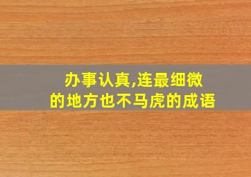 办事认真,连最细微的地方也不马虎的成语