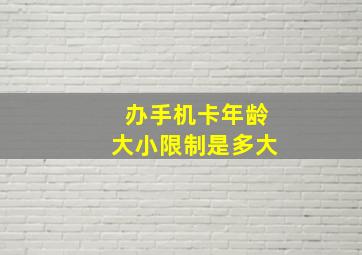 办手机卡年龄大小限制是多大