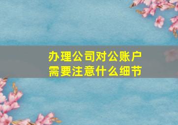 办理公司对公账户需要注意什么细节